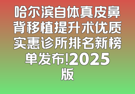 哈尔滨自体真皮鼻背移植提升术优质实惠诊所排名新榜单发布！2025版