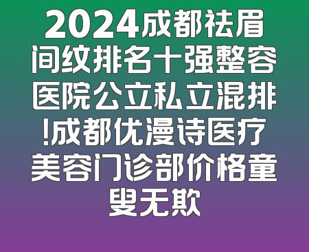 2024成都祛眉间纹排名十强整容医院公立私立混排！成都优漫诗医疗美容门诊部价格童叟无欺