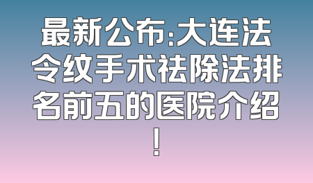 最新公布：大连法令纹手术祛除法排名前五的医院介绍！