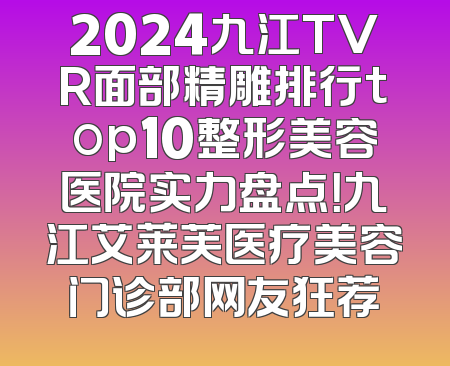 2024九江TVR面部精雕排行top10整形美容医院实力盘点！九江艾莱芙医疗美容门诊部网友狂荐