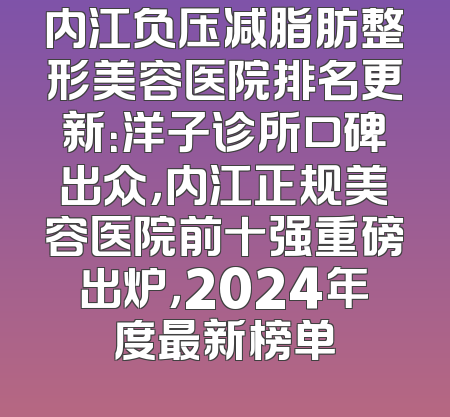 内江负压减脂肪整形美容医院排名更新：洋子诊所口碑出众，内江正规美容医院前十强重磅出炉，2024年度最新榜单