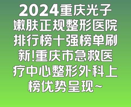 2024重庆光子嫩肤正规整形医院排行榜十强榜单刷新！重庆市急救医疗中心整形外科上榜优势呈现~