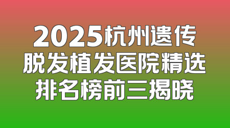 2025杭州遗传脱发植发医院精选排名榜前三揭晓