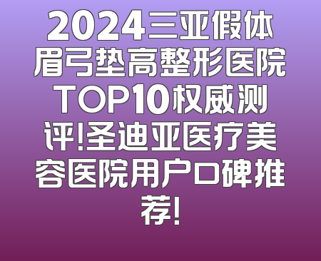 2024三亚假体眉弓垫高整形医院TOP10权威测评！圣迪亚医疗美容医院用户口碑推荐！