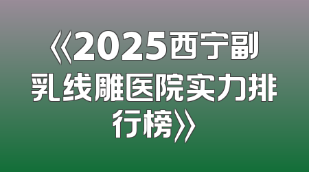 《2025西宁副乳线雕医院实力排行榜》