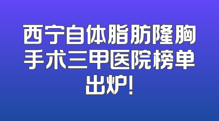 西宁自体脂肪隆胸手术三甲医院榜单出炉！