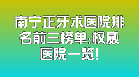 南宁正牙术医院排名前三榜单：权威医院一览！