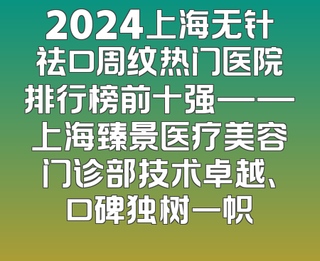 2024上海无针祛口周纹热门医院排行榜前十强——上海臻景医疗美容门诊部技术卓越、口碑独树一帜