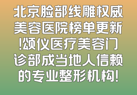 北京脸部线雕权威美容医院榜单更新！颂仪医疗美容门诊部成当地人信赖的专业整形机构！