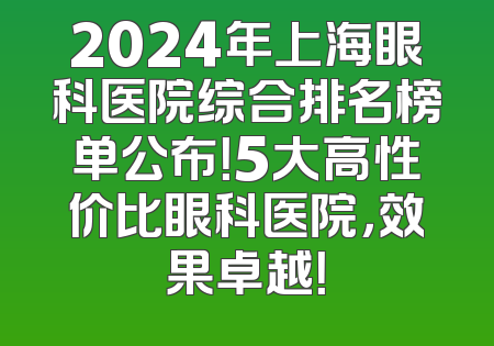 2024年上海眼科医院综合排名榜单公布！5大高性价比眼科医院，效果卓越！
