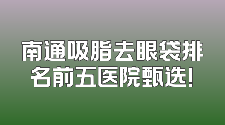 南通吸脂去眼袋排名前五医院甄选!