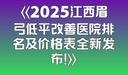 《2025江西眉弓低平改善医院排名及价格表全新发布！》