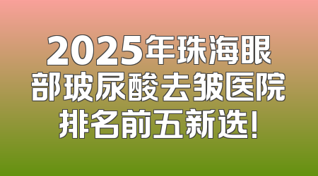 2025年珠海眼部玻尿酸去皱医院排名前五新选!