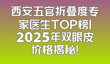 西安五官折叠度专家医生TOP榜丨2025年双眼皮价格揭秘！