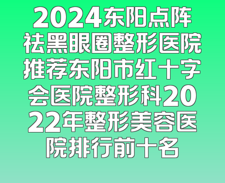 2024东阳点阵祛黑眼圈整形医院推荐东阳市红十字会医院整形科2022年整形美容医院排行前十名