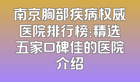 南京胸部疾病权威医院排行榜：精选五家口碑佳的医院介绍
