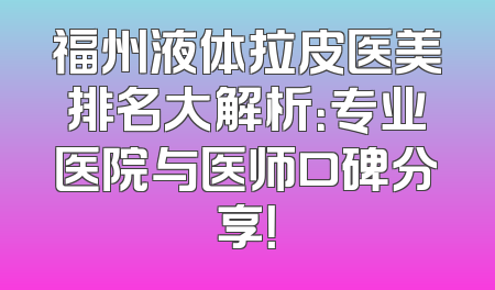 福州液体拉皮医美排名大解析：专业医院与医师口碑分享！