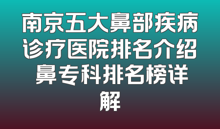 南京五大鼻部疾病诊疗医院排名介绍 鼻专科排名榜详解