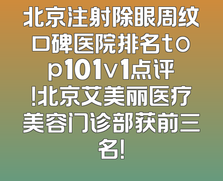 北京注射除眼周纹口碑医院排名top101v1点评！北京艾美丽医疗美容门诊部获前三名！