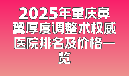 2025年重庆鼻翼厚度调整术权威医院排名及价格一览