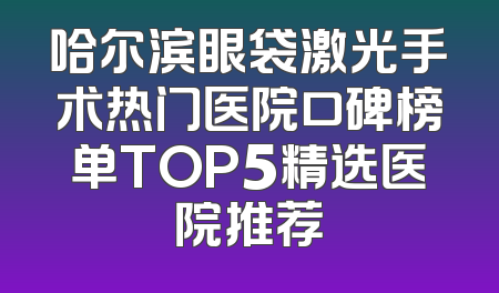 哈尔滨眼袋激光手术热门医院口碑榜单TOP5精选医院推荐