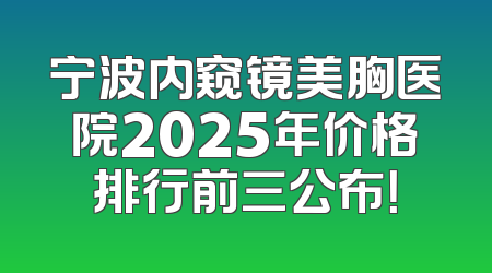 宁波内窥镜美胸医院2025年价格排行前三公布！