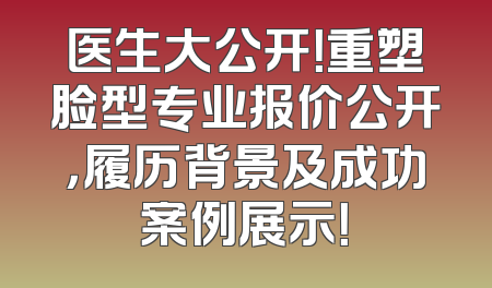 医生大公开！重塑脸型专业报价公开，履历背景及成功案例展示！