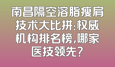 南昌隔空溶脂瘦肩技术大比拼：权威机构排名榜，哪家医技领先？