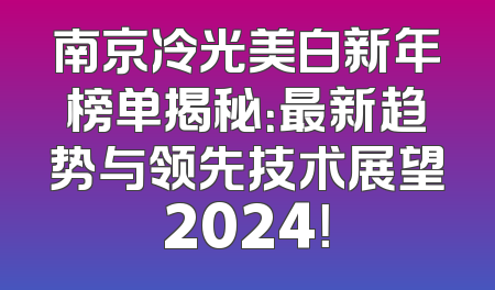 南京冷光美白新年榜单揭秘：最新趋势与领先技术展望2024！