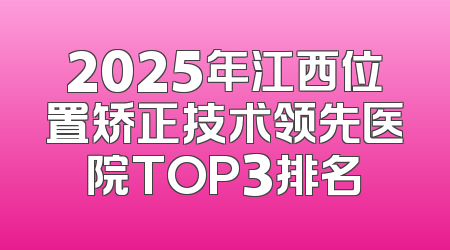 2025年江西位置矫正技术领先医院TOP3排名