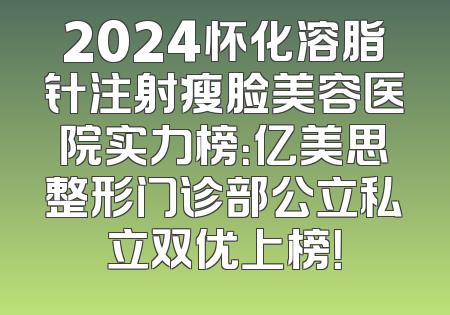 2024怀化溶脂针注射瘦脸美容医院实力榜：亿美思整形门诊部公立私立双优上榜！