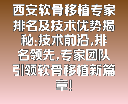 西安软骨移植专家排名及技术优势揭秘：技术前沿，排名领先，专家团队引领软骨移植新篇章！