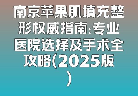 南京苹果肌填充整形权威指南：专业医院选择及手术全攻略（2025版）