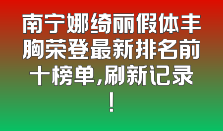 南宁娜绮丽假体丰胸荣登最新排名前十榜单，刷新记录！
