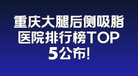 重庆大腿后侧吸脂医院排行榜TOP5公布！