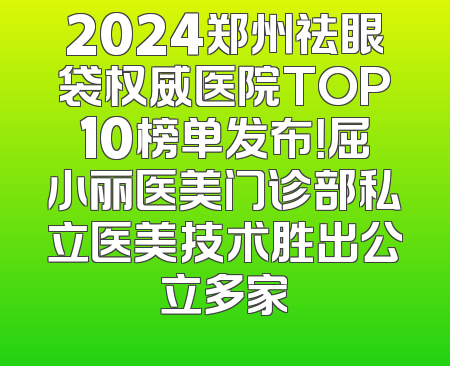 2024郑州祛眼袋权威医院TOP10榜单发布！屈小丽医美门诊部私立医美技术胜出公立多家