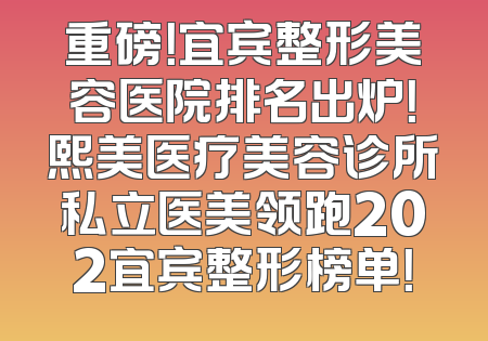 重磅！宜宾整形美容医院排名出炉！熙美医疗美容诊所私立医美领跑202宜宾整形榜单！