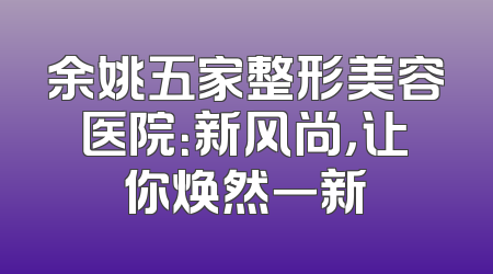余姚五家整形美容医院：新风尚，让你焕然一新