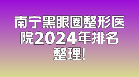 南宁黑眼圈整形医院2024年排名整理！