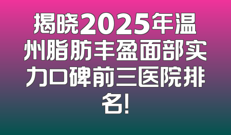 揭晓2025年温州脂肪丰盈面部实力口碑前三医院排名！