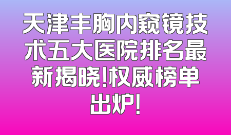 天津丰胸内窥镜技术五大医院排名最新揭晓！权威榜单出炉！