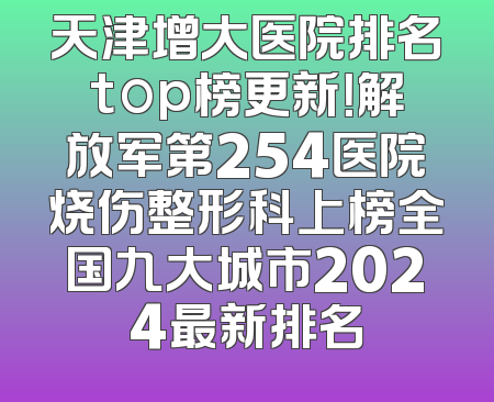 天津增大医院排名top榜更新！解放军第254医院烧伤整形科上榜全国九大城市2024最新排名