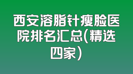 西安溶脂针瘦脸医院排名汇总（精选四家）
