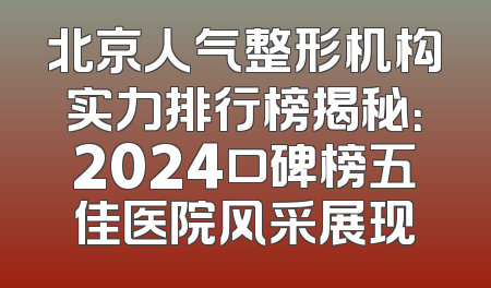 北京人气整形机构实力排行榜揭秘：2024口碑榜五佳医院风采展现