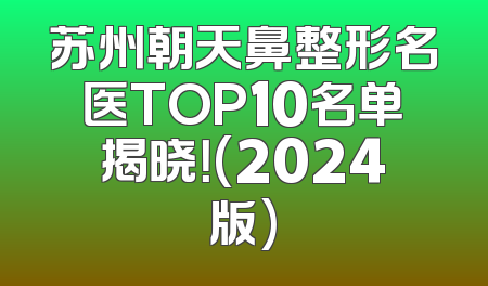 苏州朝天鼻整形名医TOP10名单揭晓！(2024版)