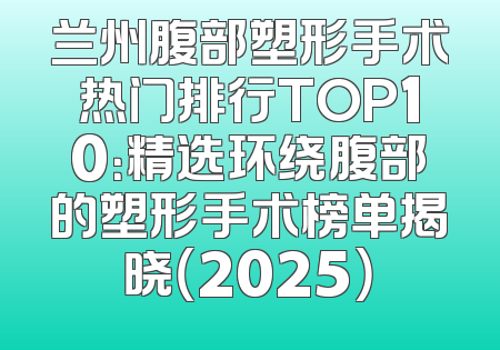 兰州腹部塑形手术热门排行TOP10：精选环绕腹部的塑形手术榜单揭晓（2025）
