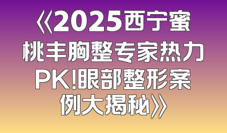 《2025西宁蜜桃丰胸整专家热力PK！眼部整形案例大揭秘》