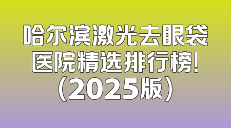 哈尔滨激光去眼袋医院精选排行榜！(2025版)
