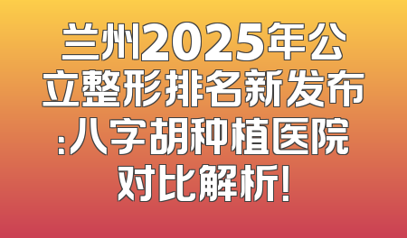 兰州2025年公立整形排名新发布：八字胡种植医院对比解析！