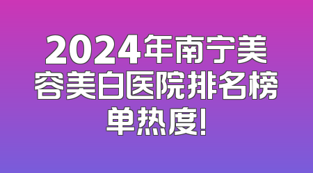 2024年南宁美容美白医院排名榜单热度!